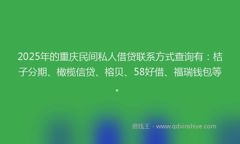 2025年的重庆民间私人借贷联系方式查询有：桔子分期、橄榄信贷、榕贝、58好借、福瑞钱包等。