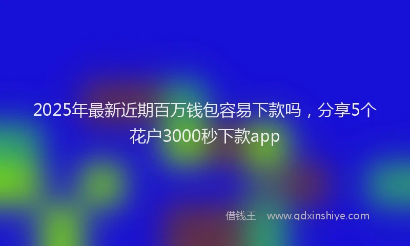 2025年最新近期百万钱包容易下款吗，分享5个花户3000秒下款app