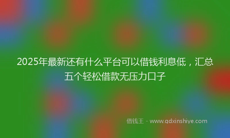 2025年最新还有什么平台可以借钱利息低，汇总五个轻松借款无压力口子