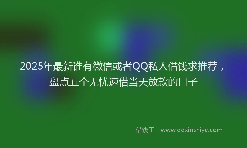 2025年最新谁有微信或者QQ私人借钱求推荐，盘点五个无忧速借当天放款的口子