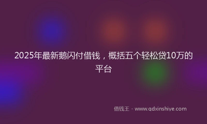 2025年最新鹅闪付借钱，概括五个轻松贷10万的平台