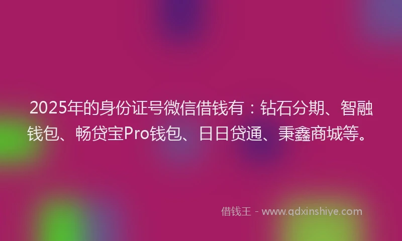 2025年的身份证号微信借钱有：钻石分期、智融钱包、畅贷宝Pro钱包、日日贷通、秉鑫商城等。