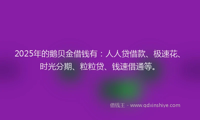 2025年的鹅贝金借钱有：人人贷借款、极速花、时光分期、粒粒贷、钱速借通等。