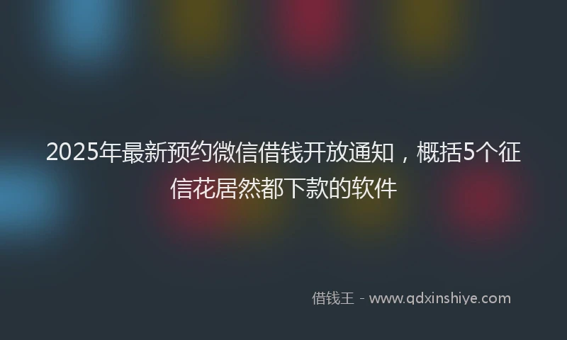 2025年最新预约微信借钱开放通知，概括5个征信花居然都下款的软件