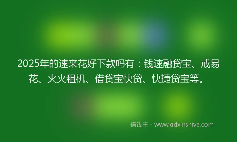 2025年的速来花好下款吗有：钱速融贷宝、戒易花、火火租机、借贷宝快贷、快捷贷宝等。