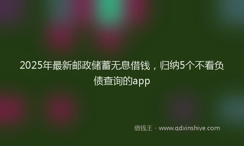 2025年最新邮政储蓄无息借钱，归纳5个不看负债查询的app