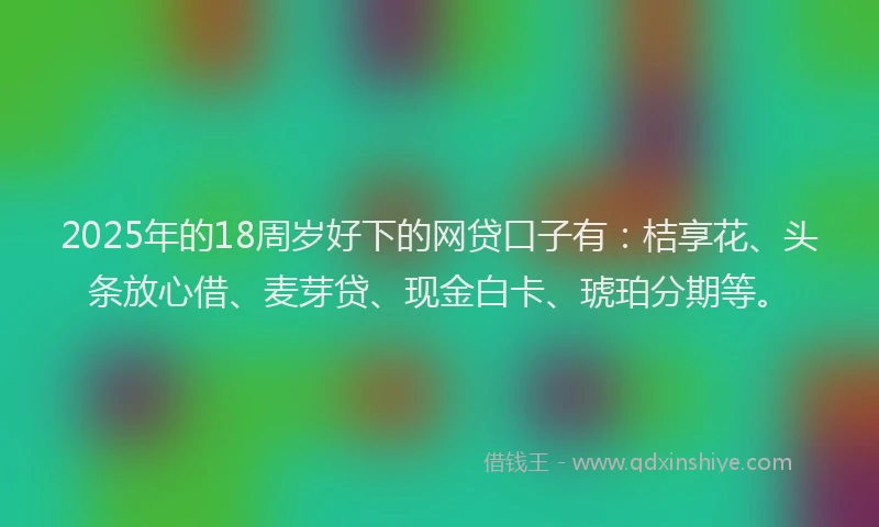 2025年的18周岁好下的网贷口子有：桔享花、头条放心借、麦芽贷、现金白卡、琥珀分期等。