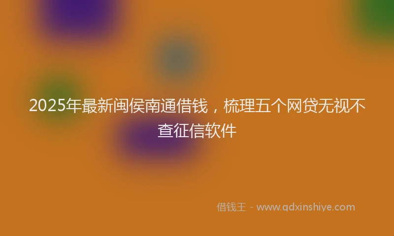 2025年最新闽侯南通借钱，梳理五个网贷无视不查征信软件