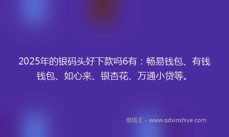 2025年的银码头好下款吗6有：畅易钱包、有钱钱包、如心来、银杏花、万通小贷等。