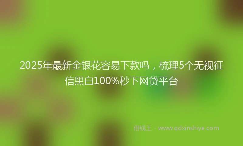 2025年最新金银花容易下款吗，梳理5个无视征信黑白100%秒下网贷平台