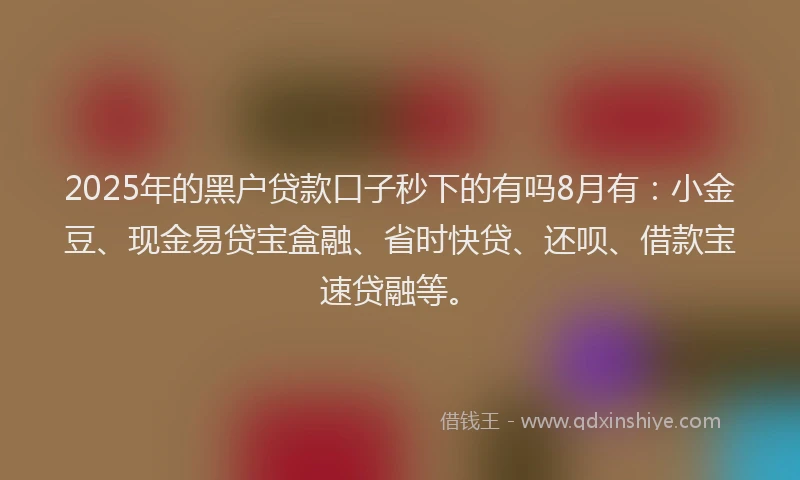 2025年的黑户贷款口子秒下的有吗8月有：小金豆、现金易贷宝盒融、省时快贷、还呗、借款宝速贷融等。