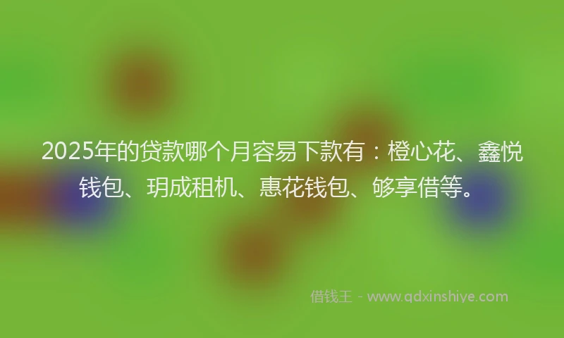 2025年的贷款哪个月容易下款有：橙心花、鑫悦钱包、玥成租机、惠花钱包、够享借等。