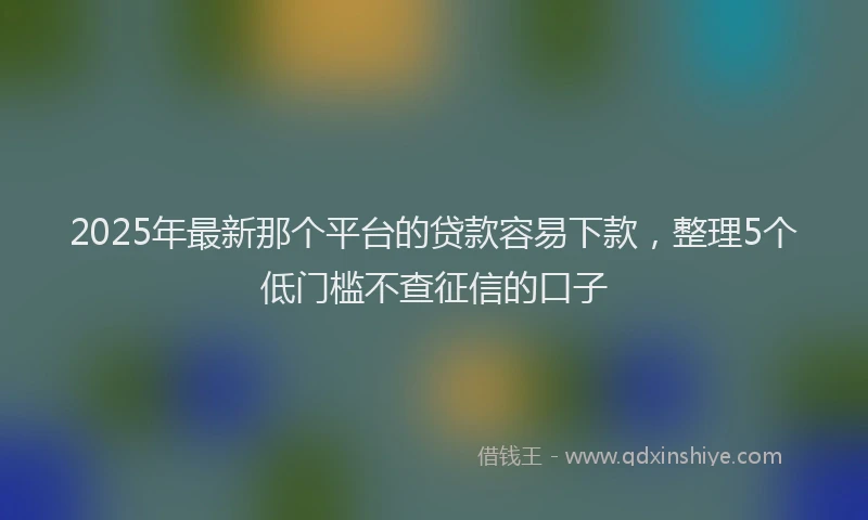2025年最新那个平台的贷款容易下款，整理5个低门槛不查征信的口子