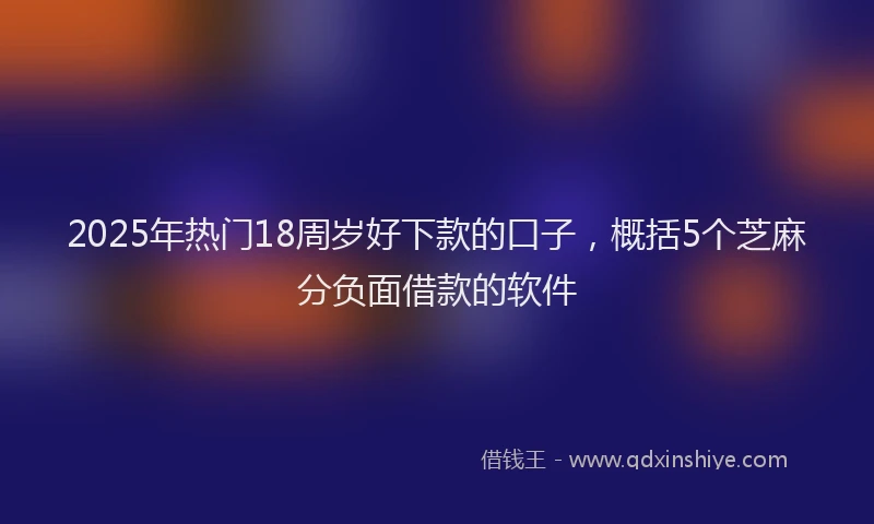 2025年热门18周岁好下款的口子，概括5个芝麻分负面借款的软件