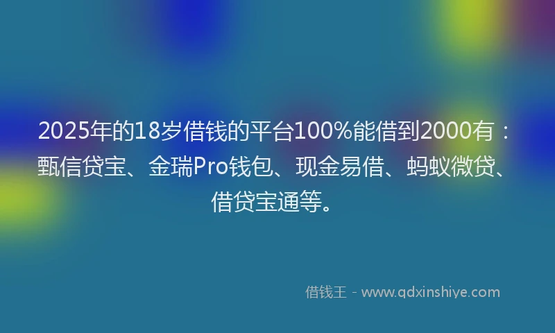 2025年的18岁借钱的平台100%能借到2000有：甄信贷宝、金瑞Pro钱包、现金易借、蚂蚁微贷、借贷宝通等。