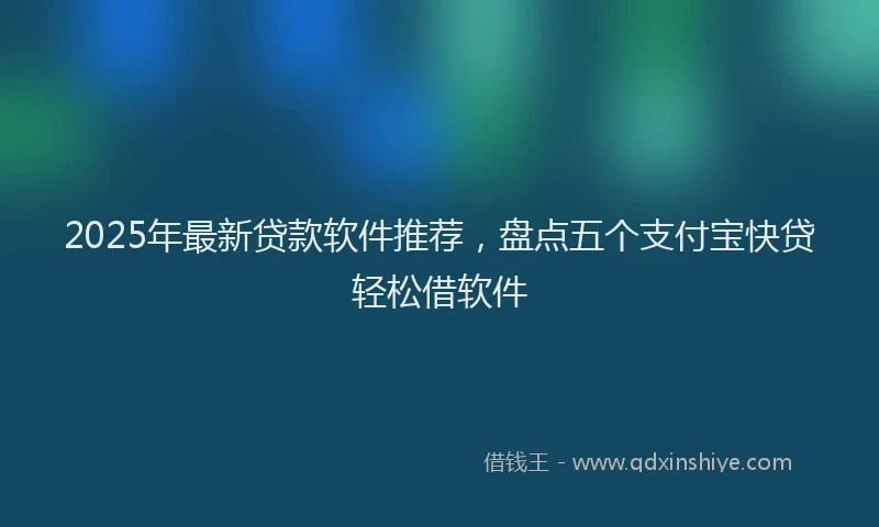 2025年最新贷款软件推荐，盘点五个支付宝快贷轻松借软件