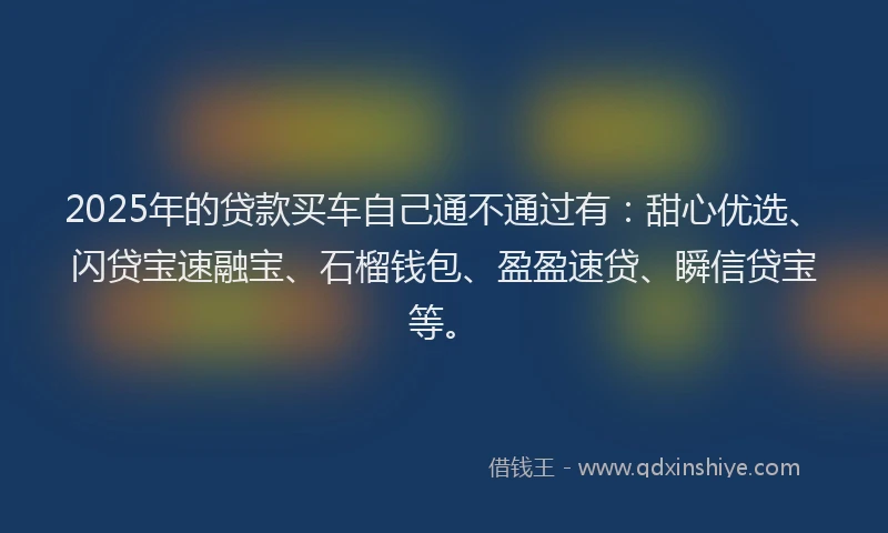 2025年的贷款买车自己通不通过有：甜心优选、闪贷宝速融宝、石榴钱包、盈盈速贷、瞬信贷宝等。