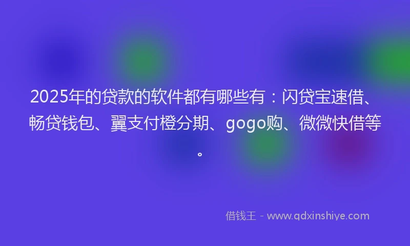 2025年的贷款的软件都有哪些有：闪贷宝速借、畅贷钱包、翼支付橙分期、gogo购、微微快借等。
