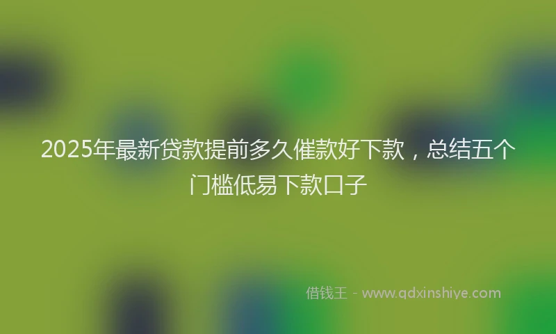 2025年最新贷款提前多久催款好下款，总结五个门槛低易下款口子