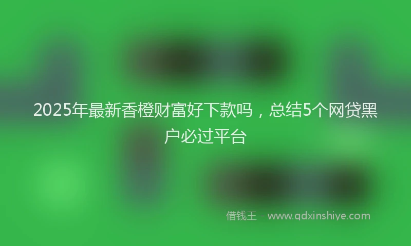 2025年最新香橙财富好下款吗，总结5个网贷黑户必过平台