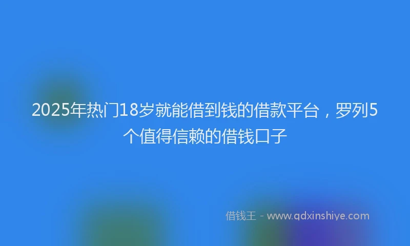2025年热门18岁就能借到钱的借款平台，罗列5个值得信赖的借钱口子