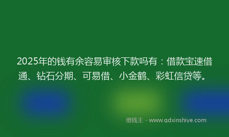 2025年的钱有余容易审核下款吗有：借款宝速借通、钻石分期、可易借、小金鹤、彩虹信贷等。