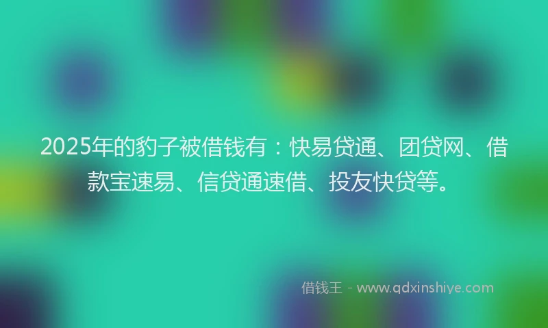 2025年的豹子被借钱有:快易贷通、团贷网、借款宝速易、信贷通速借、投友快贷等。