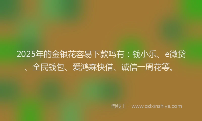2025年的金银花容易下款吗有：钱小乐、e微贷、全民钱包、爱鸿森快借、诚信一周花等。