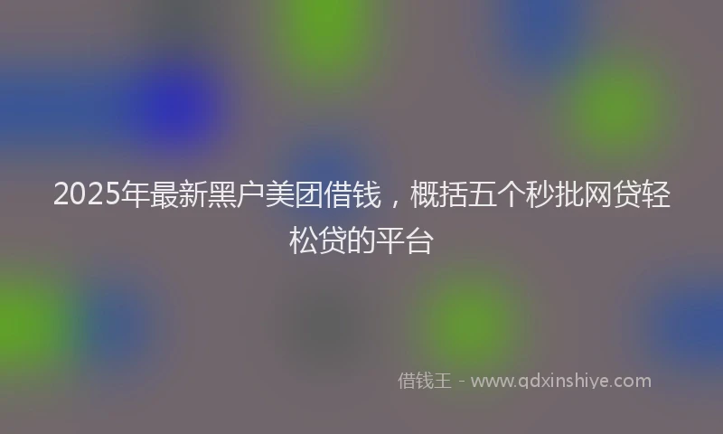2025年最新黑户美团借钱，概括五个秒批网贷轻松贷的平台