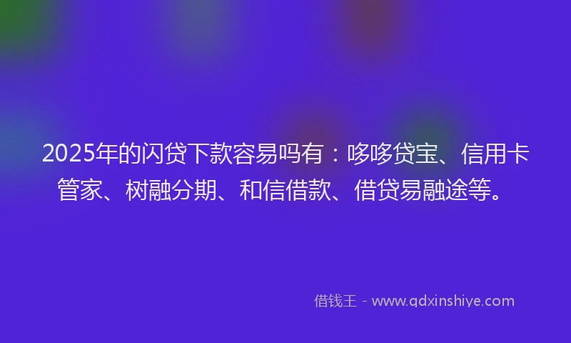 2025年的闪贷下款容易吗有：哆哆贷宝、信用卡管家、树融分期、和信借款、借贷易融途等。