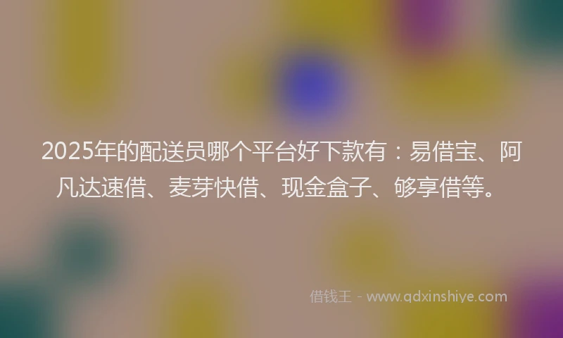 2025年的配送员哪个平台好下款有：易借宝、阿凡达速借、麦芽快借、现金盒子、够享借等。