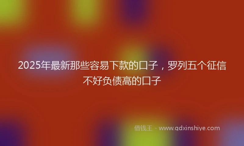 2025年最新那些容易下款的口子，罗列五个征信不好负债高的口子