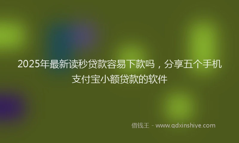 2025年最新读秒贷款容易下款吗，分享五个手机支付宝小额贷款的软件