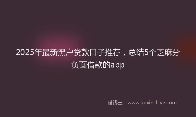 2025年最新黑户贷款口子推荐，总结5个芝麻分负面借款的app