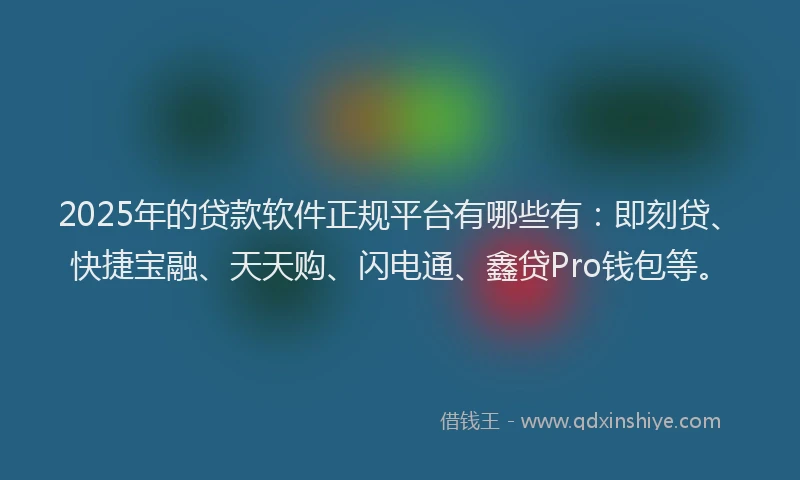 2025年的贷款软件正规平台有哪些有：即刻贷、快捷宝融、天天购、闪电通、鑫贷Pro钱包等。