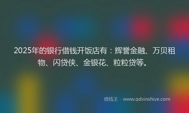 2025年的银行借钱开饭店有：辉誉金融、万贝租物、闪贷侠、金银花、粒粒贷等。