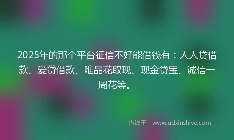 2025年的那个平台征信不好能借钱有：人人贷借款、爱贷借款、唯品花取现、现金贷宝、诚信一周花等。