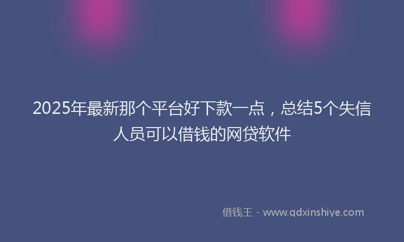 2025年最新那个平台好下款一点，总结5个失信人员可以借钱的网贷软件