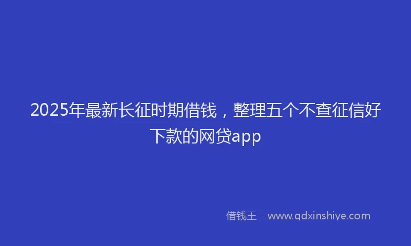 2025年最新长征时期借钱，整理五个不查征信好下款的网贷app