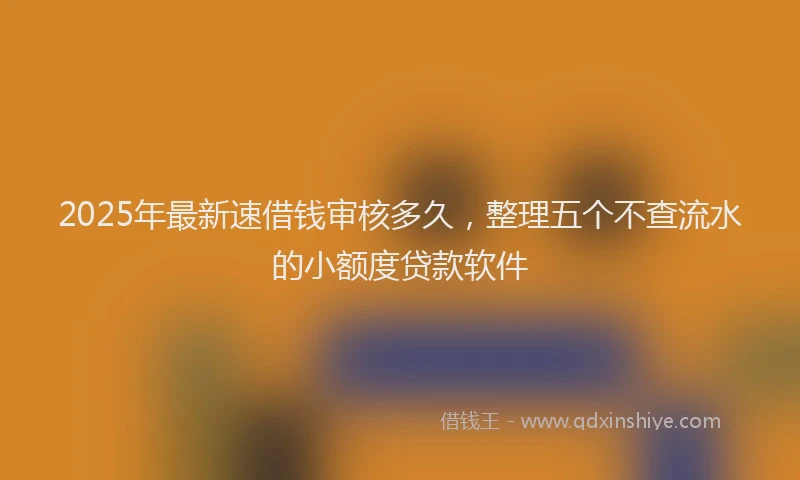2025年最新速借钱审核多久，整理五个不查流水的小额度贷款软件