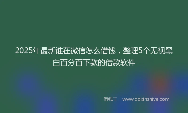 2025年最新谁在微信怎么借钱，整理5个无视黑白百分百下款的借款软件