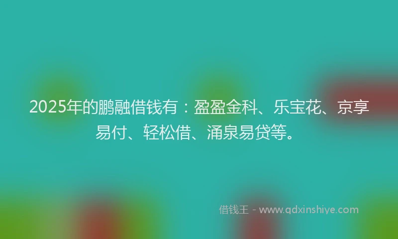 2025年的鹏融借钱有:盈盈金科、乐宝花、京享易付、轻松借、涌泉易贷等。