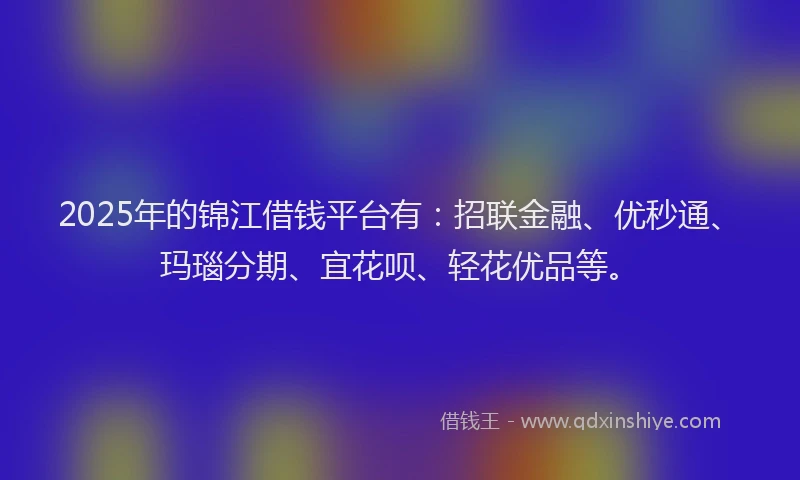 2025年的锦江借钱平台有：招联金融、优秒通、玛瑙分期、宜花呗、轻花优品等。