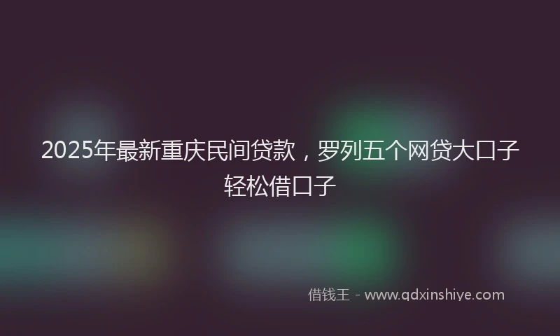 2025年最新重庆民间贷款，罗列五个网贷大口子轻松借口子