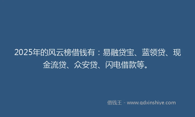 2025年的风云榜借钱有：易融贷宝、蓝领贷、现金流贷、众安贷、闪电借款等。