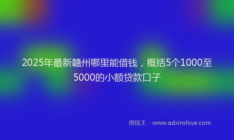 2025年最新赣州哪里能借钱，概括5个1000至5000的小额贷款口子
