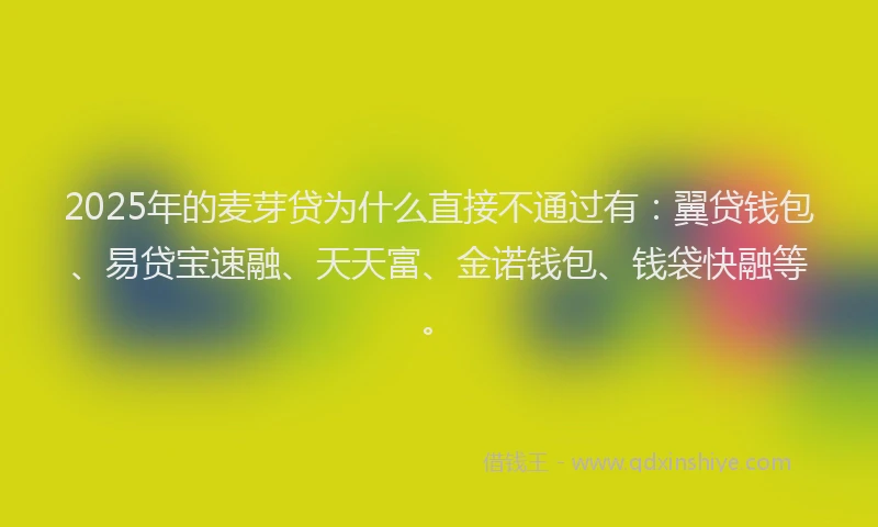2025年的麦芽贷为什么直接不通过有：翼贷钱包、易贷宝速融、天天富、金诺钱包、钱袋快融等。