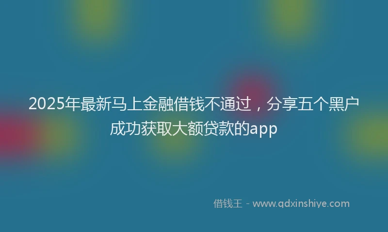 2025年最新马上金融借钱不通过，分享五个黑户成功获取大额贷款的app