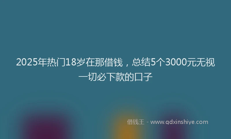 2025年热门18岁在那借钱，总结5个3000元无视一切必下款的口子