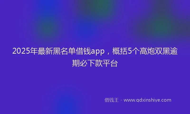 2025年最新黑名单借钱app，概括5个高炮双黑逾期必下款平台